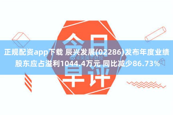 正规配资app下载 辰兴发展(02286)发布年度业绩 股东应占溢利1044.4万元 同比减少86.73%