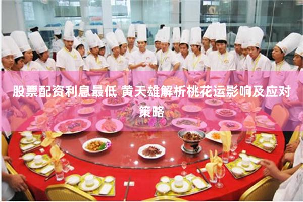 股票配资利息最低 黄天雄解析桃花运影响及应对策略