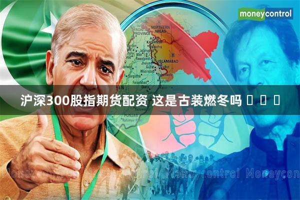 沪深300股指期货配资 这是古装燃冬吗 ​​​