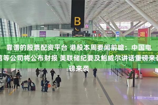 靠谱的股票配资平台 港股本周要闻前瞻：中国电信等公司将公布财报 美联储纪要及鲍威尔讲话重磅来袭