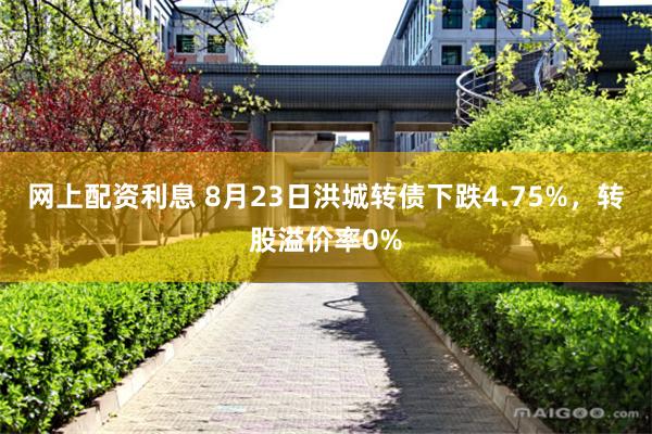 网上配资利息 8月23日洪城转债下跌4.75%，转股溢价率0%