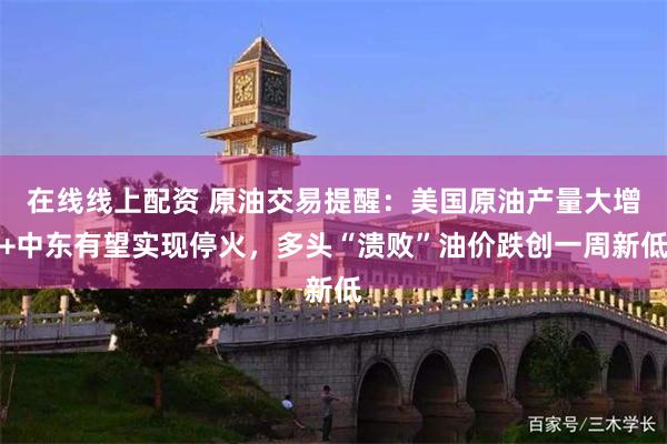 在线线上配资 原油交易提醒：美国原油产量大增+中东有望实现停火，多头“溃败”油价跌创一周新低