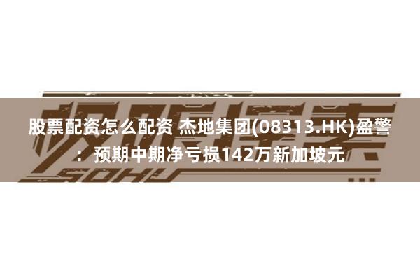 股票配资怎么配资 杰地集团(08313.HK)盈警：预期中期净亏损142万新加坡元