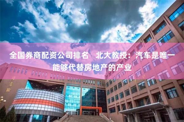 全国券商配资公司排名   北大教授：汽车是唯一能够代替房地产的产业