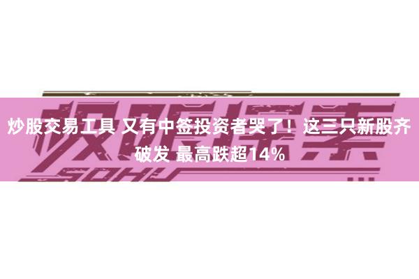 炒股交易工具 又有中签投资者哭了！这三只新股齐破发 最高跌超14%