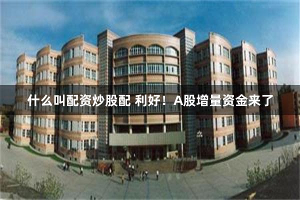 什么叫配资炒股配 利好！A股增量资金来了