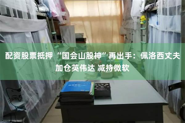 配资股票抵押 “国会山股神”再出手：佩洛西丈夫加仓英伟达 减持微软