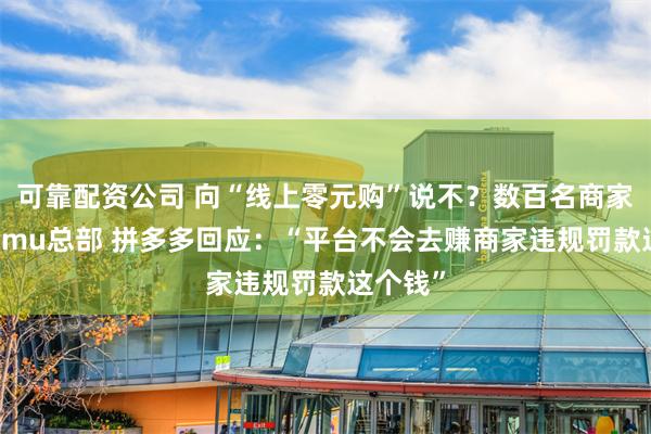 可靠配资公司 向“线上零元购”说不？数百名商家聚集Temu总部 拼多多回应：“平台不会去赚商家违规罚款这个钱”