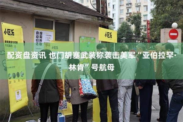 配资盘资讯 也门胡塞武装称袭击美军“亚伯拉罕·林肯”号航母