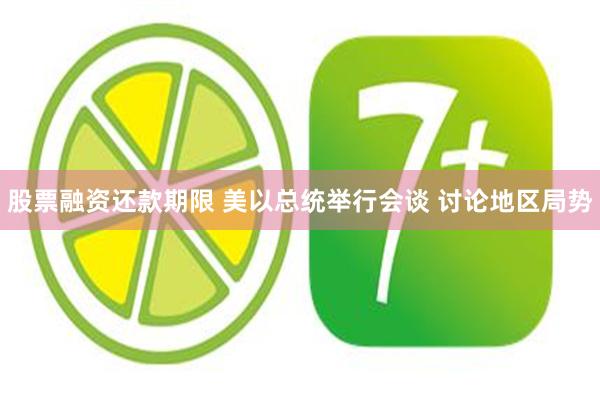 股票融资还款期限 美以总统举行会谈 讨论地区局势