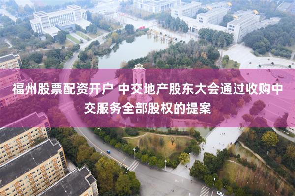 福州股票配资开户 中交地产股东大会通过收购中交服务全部股权的提案