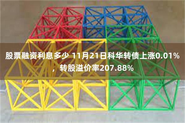 股票融资利息多少 11月21日科华转债上涨0.01%，转股溢价率207.88%