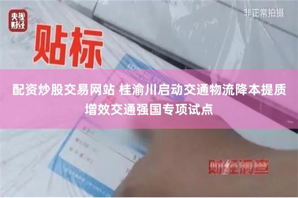 配资炒股交易网站 桂渝川启动交通物流降本提质增效交通强国专项试点