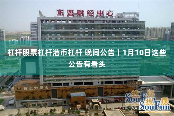 杠杆股票杠杆港币杠杆 晚间公告丨1月10日这些公告有看头