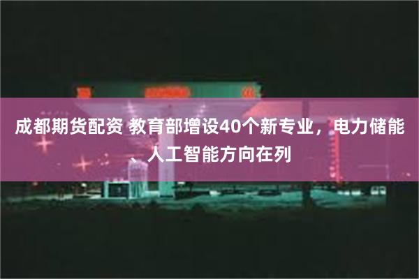 成都期货配资 教育部增设40个新专业，电力储能、人工智能方向在列