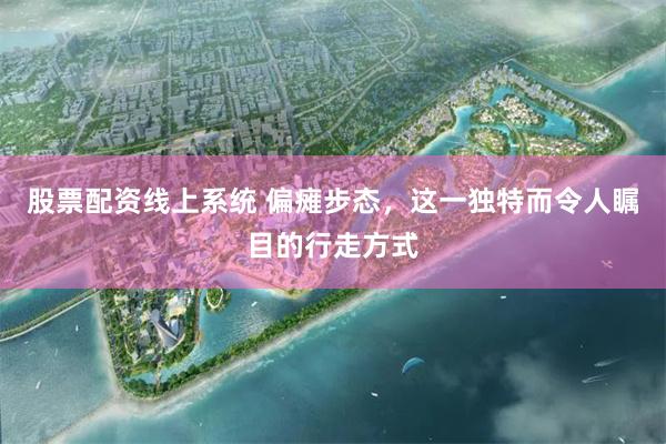 股票配资线上系统 偏瘫步态，这一独特而令人瞩目的行走方式