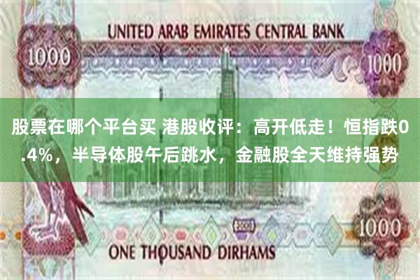 股票在哪个平台买 港股收评：高开低走！恒指跌0.4%，半导体股午后跳水，金融股全天维持强势