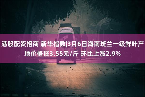 港股配资招商 新华指数|3月6日海南斑兰一级鲜叶产地价格报3.55元/斤 环比上涨2.9%