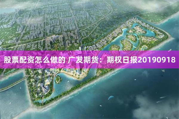 股票配资怎么做的 广发期货：期权日报20190918