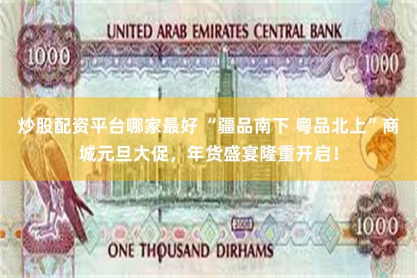 炒股配资平台哪家最好 “疆品南下 粤品北上”商城元旦大促，年货盛宴隆重开启！