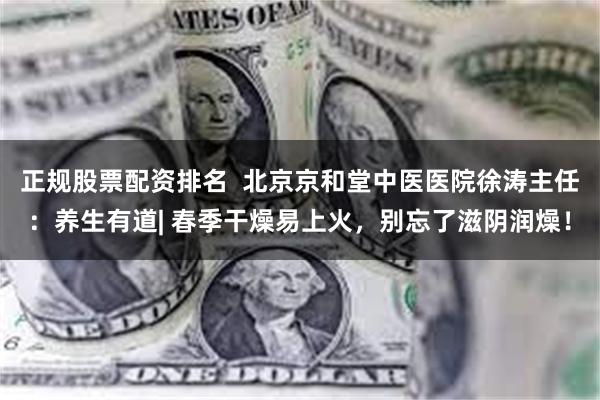 正规股票配资排名  北京京和堂中医医院徐涛主任：养生有道| 春季干燥易上火，别忘了滋阴润燥！