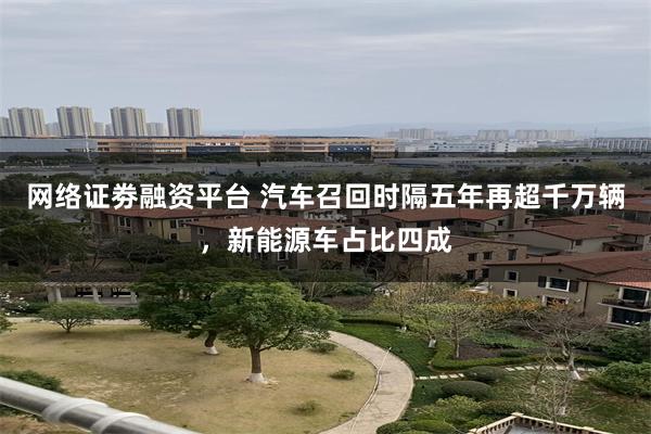 网络证劵融资平台 汽车召回时隔五年再超千万辆，新能源车占比四成
