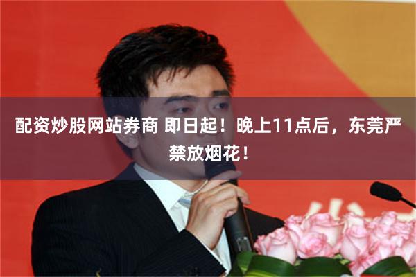 配资炒股网站券商 即日起！晚上11点后，东莞严禁放烟花！