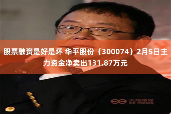 股票融资是好是坏 华平股份（300074）2月5日主力资金净卖出131.87万元