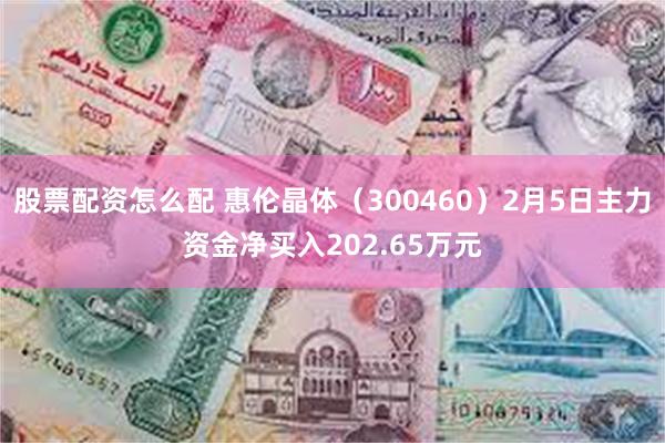 股票配资怎么配 惠伦晶体（300460）2月5日主力资金净买入202.65万元