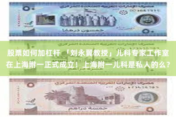 股票如何加杠杆 「刘永翼教授」儿科专家工作室在上海附一正式成立！上海附一儿科是私人的么？