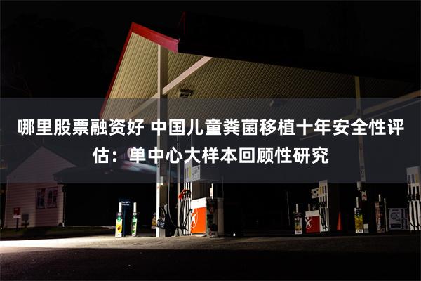 哪里股票融资好 中国儿童粪菌移植十年安全性评估：单中心大样本回顾性研究