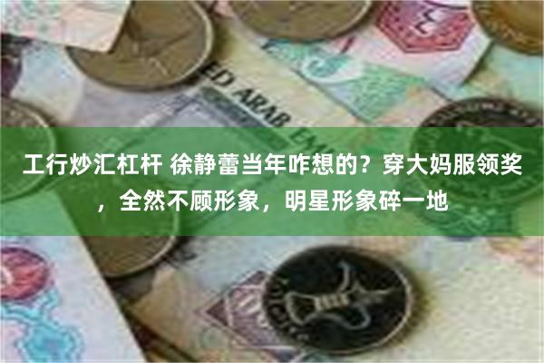 工行炒汇杠杆 徐静蕾当年咋想的？穿大妈服领奖，全然不顾形象，明星形象碎一地