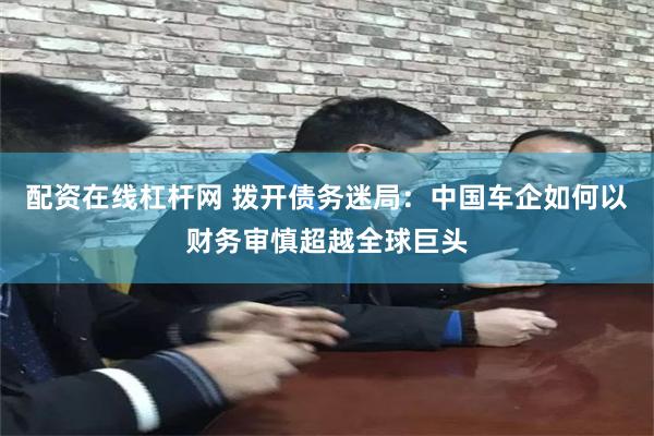 配资在线杠杆网 拨开债务迷局：中国车企如何以财务审慎超越全球巨头