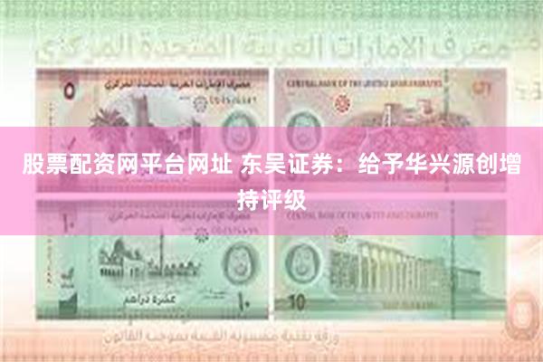 股票配资网平台网址 东吴证券：给予华兴源创增持评级