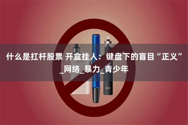 什么是扛杆股票 开盒挂人：键盘下的盲目“正义”_网络_暴力_青少年