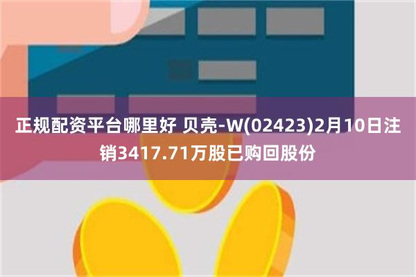 正规配资平台哪里好 贝壳-W(02423)2月10日注销3417.71万股已购回股份