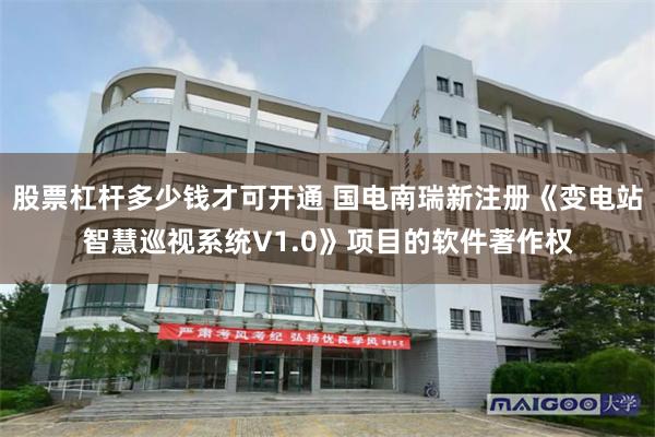 股票杠杆多少钱才可开通 国电南瑞新注册《变电站智慧巡视系统V1.0》项目的软件著作权