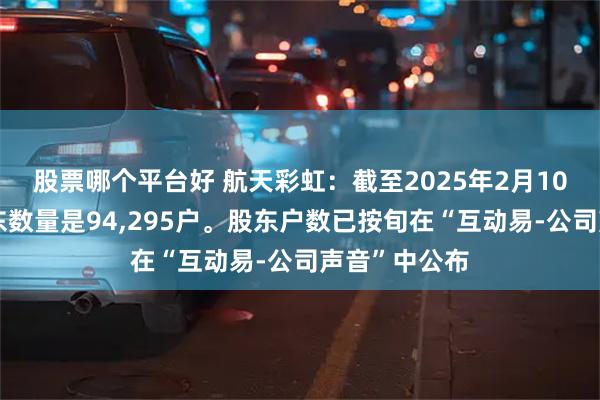 股票哪个平台好 航天彩虹：截至2025年2月10日，公司股东数量是94,295户。股东户数已按旬在“互动易-公司声音”中公布