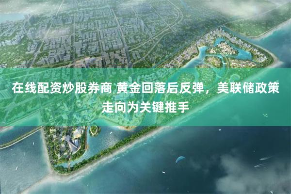 在线配资炒股券商 黄金回落后反弹，美联储政策走向为关键推手