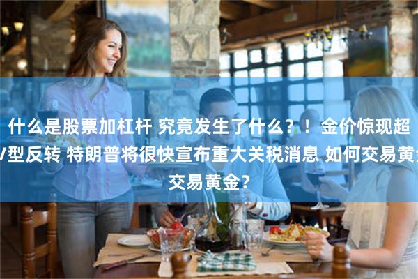 什么是股票加杠杆 究竟发生了什么？！金价惊现超级V型反转 特朗普将很快宣布重大关税消息 如何交易黄金？