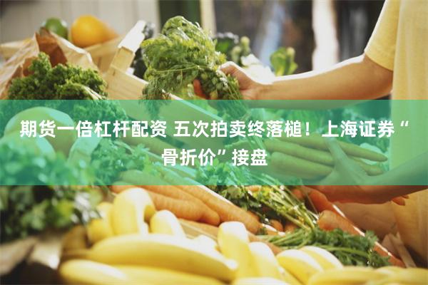 期货一倍杠杆配资 五次拍卖终落槌！上海证券“骨折价”接盘