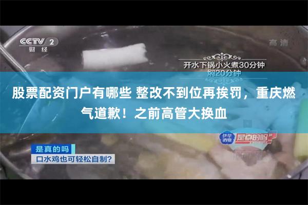 股票配资门户有哪些 整改不到位再挨罚，重庆燃气道歉！之前高管大换血
