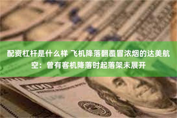 配资杠杆是什么样 飞机降落翻覆冒浓烟的达美航空：曾有客机降落时起落架未展开