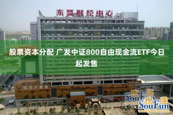 股票资本分配 广发中证800自由现金流ETF今日起发售
