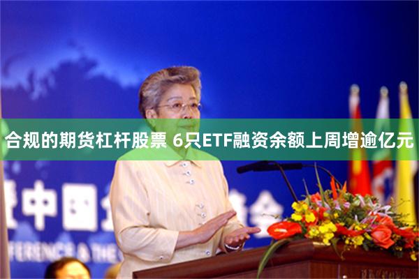 合规的期货杠杆股票 6只ETF融资余额上周增逾亿元