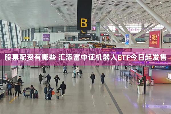 股票配资有哪些 汇添富中证机器人ETF今日起发售