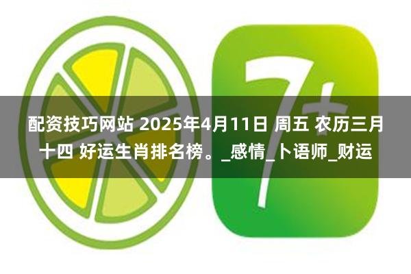 配资技巧网站 2025年4月11日 周五 农历三月十四 好运生肖排名榜。_感情_卜语师_财运