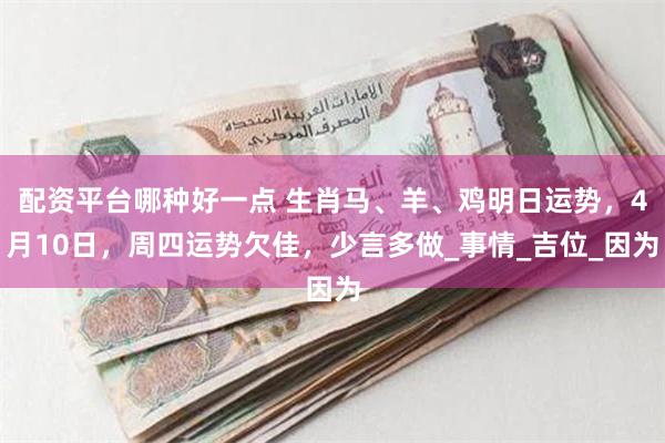 配资平台哪种好一点 生肖马、羊、鸡明日运势，4月10日，周四运势欠佳，少言多做_事情_吉位_因为