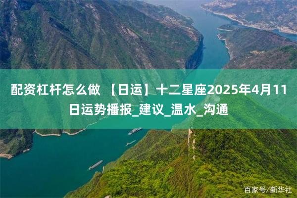 配资杠杆怎么做 【日运】十二星座2025年4月11日运势播报_建议_温水_沟通