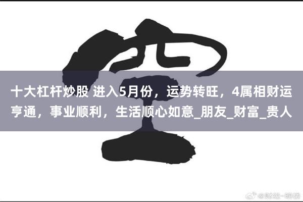 十大杠杆炒股 进入5月份，运势转旺，4属相财运亨通，事业顺利，生活顺心如意_朋友_财富_贵人